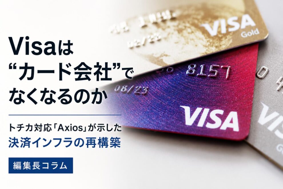 Visaは“カード会社”でなくなるのか──トチカ対応「Axios」が示した決済インフラの再構築【編集長コラム】