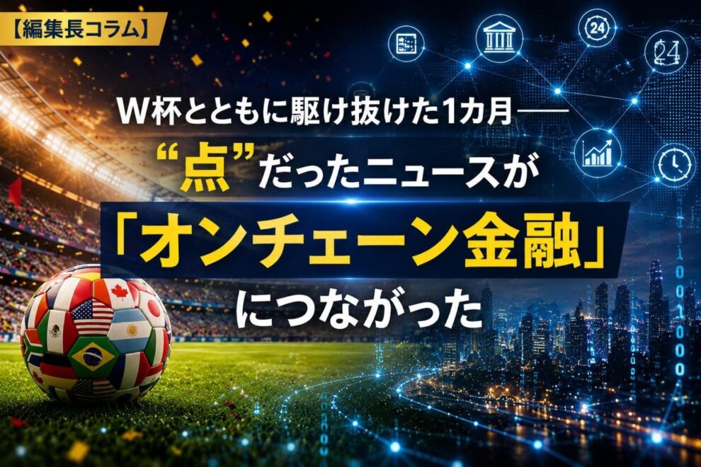 W杯とともに駆け抜けた1カ月──“点”だったニュースが「オンチェーン金融」につながった【編集長コラム】