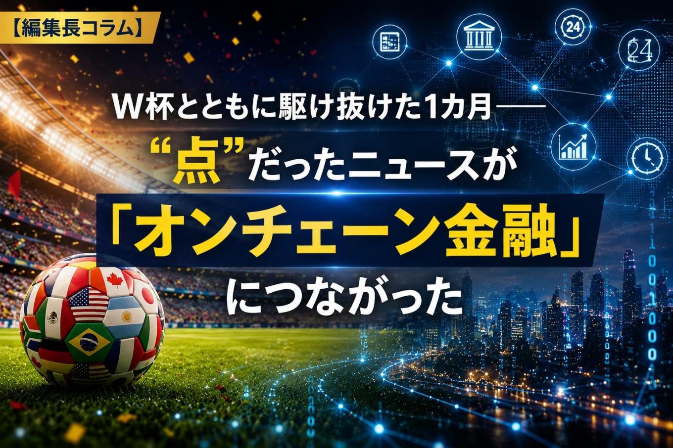 W杯とともに駆け抜けた1カ月──“点”だったニュースが「オンチェーン金融」につながった【編集長コラム】 | NADA NEWS(ナダ・ニュース)